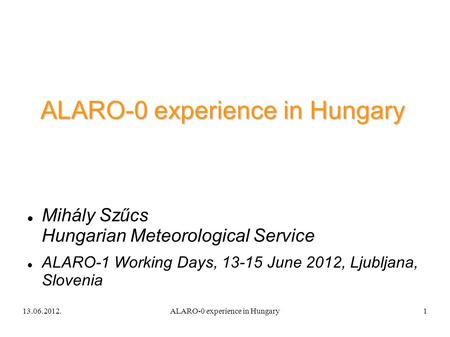 13.06.2012.ALARO-0 experience in Hungary1 Mihály Szűcs Hungarian Meteorological Service ALARO-1 Working Days, 13-15 June 2012, Ljubljana, Slovenia.