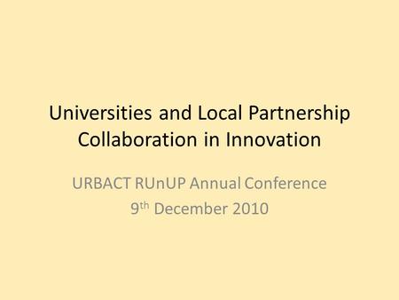 Universities and Local Partnership Collaboration in Innovation URBACT RUnUP Annual Conference 9 th December 2010.