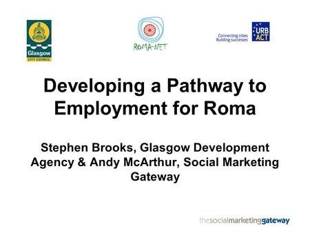 Developing a Pathway to Employment for Roma Stephen Brooks, Glasgow Development Agency & Andy McArthur, Social Marketing Gateway.