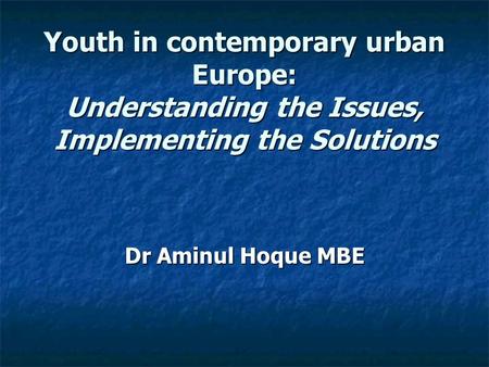 Youth in contemporary urban Europe: Understanding the Issues, Implementing the Solutions Dr Aminul Hoque MBE.