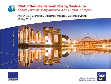 RUnUP Thematic Network Closing Conference Added Value of Being Involved in an URBACT project Andrew Tate, Economic Development Manager, Gateshead Council.