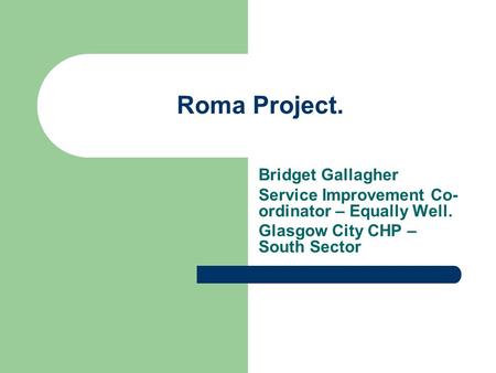 Roma Project. Bridget Gallagher Service Improvement Co- ordinator – Equally Well. Glasgow City CHP – South Sector.