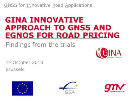 GINA INNOVATIVE APPROACH TO GNSS AND EGNOS FOR ROAD PRICING Findings from the trials 1 st October 2010 Brussels GNSS for INnovative Road Applications.