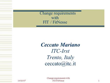 14/03/07 Change requirements with FIT/FitNesse 1 Ceccato Mariano ITC-Irst Trento, Italy