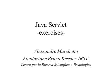 Java Servlet -exercises- Alessandro Marchetto Fondazione Bruno Kessler-IRST, Centro per la Ricerca Scientifica e Tecnologica.