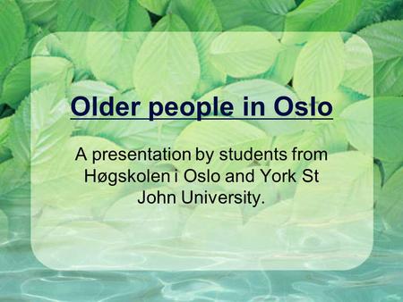 Older people in Oslo A presentation by students from Høgskolen i Oslo and York St John University.