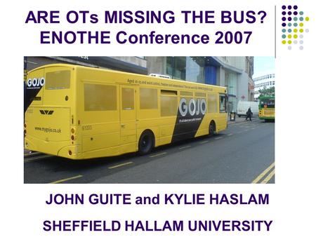ARE OTs MISSING THE BUS? ENOTHE Conference 2007 JOHN GUITE and KYLIE HASLAM SHEFFIELD HALLAM UNIVERSITY.
