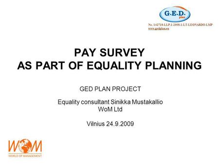PAY SURVEY AS PART OF EQUALITY PLANNING GED PLAN PROJECT Equality consultant Sinikka Mustakallio WoM Ltd Vilnius 24.9.2009 No. 142718-LLP-1-2008-1-LT-LEONARDO-LMP.