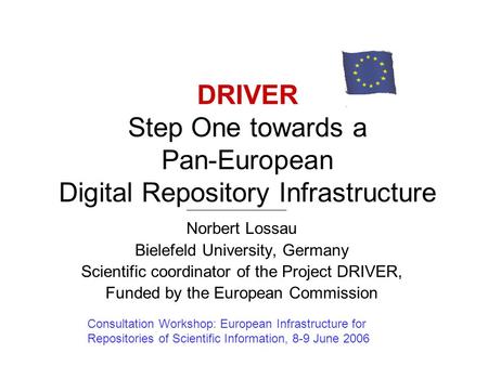 DRIVER Step One towards a Pan-European Digital Repository Infrastructure Norbert Lossau Bielefeld University, Germany Scientific coordinator of the Project.
