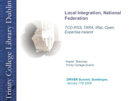Open Access Niamh Brennan Trinity College Dublin DRIVER Summit, Goettingen, January 17th 2008 Local Integration, National Federation TCD-RSS, TARA, IReL-Open,