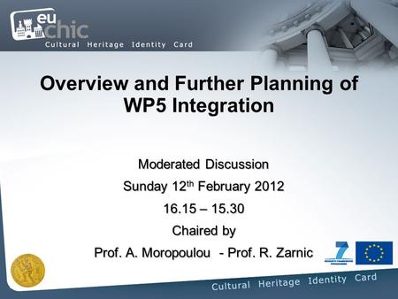 Overview and Further Planning of WP5 Integration Moderated Discussion Sunday 12 th February 2012 16.15 – 15.30 Chaired by Prof. A. Moropoulou - Prof. R.