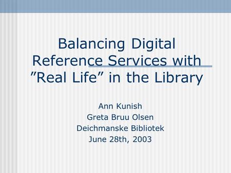 Balancing Digital Reference Services with Real Life in the Library Ann Kunish Greta Bruu Olsen Deichmanske Bibliotek June 28th, 2003.