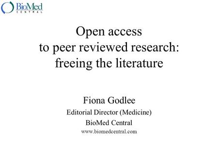 Open access to peer reviewed research: freeing the literature Fiona Godlee Editorial Director (Medicine) BioMed Central www.biomedcentral.com.