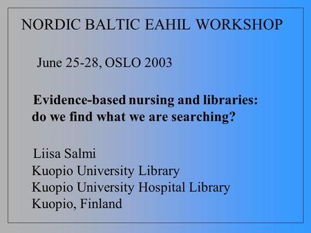 NORDIC BALTIC EAHIL WORKSHOP June 25-28, OSLO 2003 Evidence-based nursing and libraries: do we find what we are searching? Liisa Salmi Kuopio University.