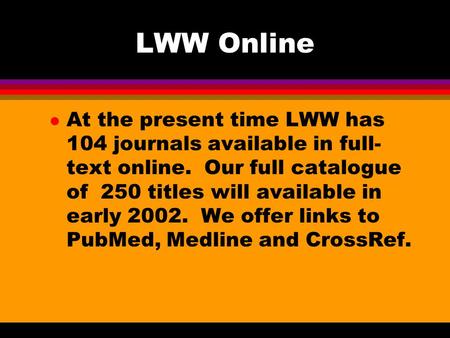 LWW Online l At the present time LWW has 104 journals available in full- text online. Our full catalogue of 250 titles will available in early 2002. We.