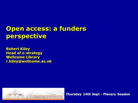 Open access: a funders perspective Robert Kiley Head of e-strategy Wellcome Library Thursday 14th Sept - Plenary Session.