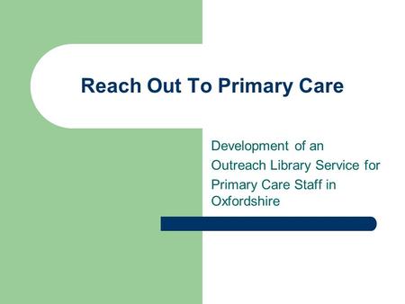 Reach Out To Primary Care Development of an Outreach Library Service for Primary Care Staff in Oxfordshire.