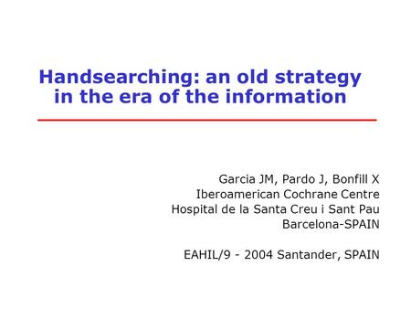 Handsearching: an old strategy in the era of the information Garcia JM, Pardo J, Bonfill X Iberoamerican Cochrane Centre Hospital de la Santa Creu i Sant.