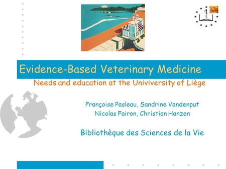 Evidence-Based Veterinary Medicine Needs and education at the Univiversity of Liège Françoise Pasleau, Sandrine Vandenput Nicolas Fairon, Christian Hanzen.
