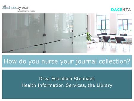 How do you nurse your journal collection? Drea Eskildsen Stenbaek Health Information Services, the Library DACEHTA.