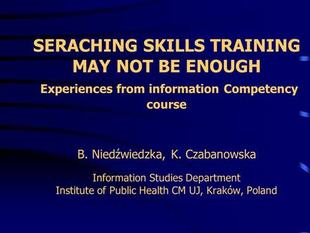SERACHING SKILLS TRAINING MAY NOT BE ENOUGH Experiences from information Competency course B. Niedźwiedzka, K. Czabanowska Information Studies Department.