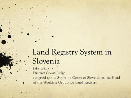 Land Registry System in Slovenia Jaša Trklja District Court Judge assigned to the Supreme Court of Slovenia as the Head of the Working Group for Land Registry.