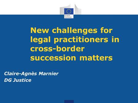New challenges for legal practitioners in cross-border succession matters Claire-Agnès Marnier DG Justice.
