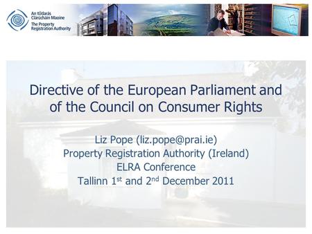Directive of the European Parliament and of the Council on Consumer Rights Liz Pope Property Registration Authority (Ireland) ELRA Conference.