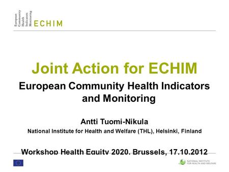 Joint Action for ECHIM European Community Health Indicators and Monitoring Antti Tuomi-Nikula National Institute for Health and Welfare (THL), Helsinki,
