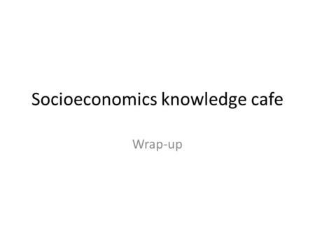 Socioeconomics knowledge cafe Wrap-up. Agreed the list of socioeconomic themes/issues that have dependencies with RWI research priorities Standardization.