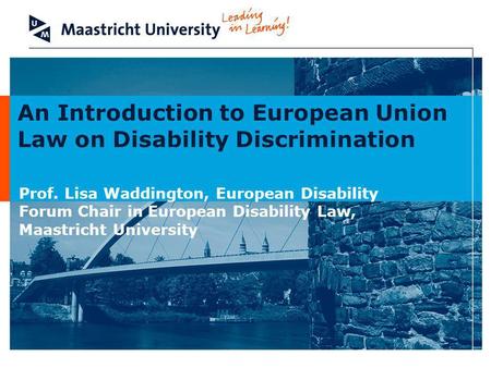 An Introduction to European Union Law on Disability Discrimination Prof. Lisa Waddington, European Disability Forum Chair in European Disability Law, Maastricht.