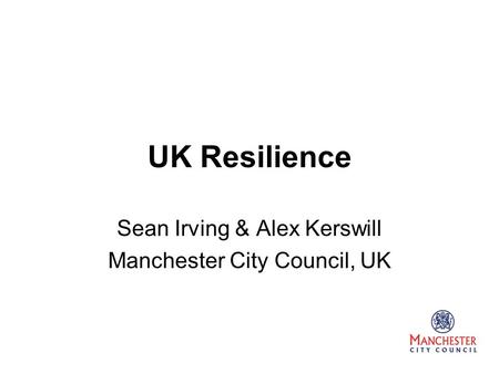 UK Resilience Sean Irving & Alex Kerswill Manchester City Council, UK.