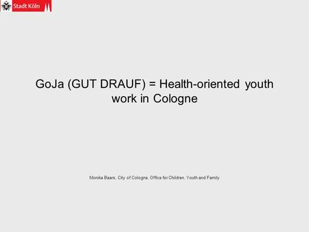 GoJa (GUT DRAUF) = Health-oriented youth work in Cologne Monika Baars, City of Cologne, Office for Children, Youth and Family.