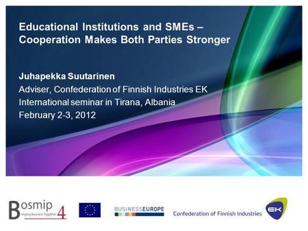 Educational Institutions and SMEs – Cooperation Makes Both Parties Stronger Juhapekka Suutarinen Adviser, Confederation of Finnish Industries EK International.
