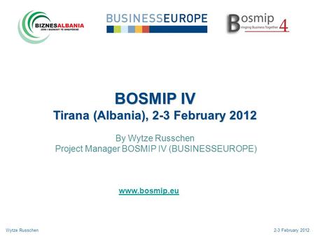 BOSMIP IV Tirana (Albania), 2-3 February 2012 By Wytze Russchen Project Manager BOSMIP IV (BUSINESSEUROPE) Wytze Russchen2-3 February 2012 www.bosmip.eu.