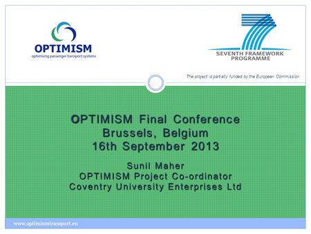 OPTIMISM Final Conference Brussels, Belgium 16th September 2013 Sunil Maher OPTIMISM Project Co-ordinator Coventry University Enterprises Ltd The project.