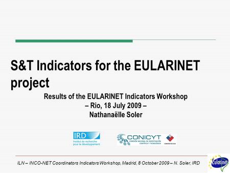 ILN – INCO-NET Coordinators Indicators Workshop, Madrid, 8 October 2009 – N. Soler, IRD S&T Indicators for the EULARINET project Results of the EULARINET.