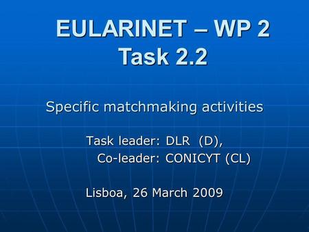 Specific matchmaking activities Task leader: DLR (D), Co-leader: CONICYT (CL) Co-leader: CONICYT (CL) Lisboa, 26 March 2009 EULARINET – WP 2 Task 2.2.