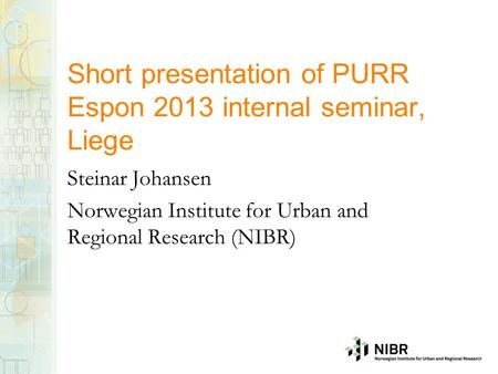 Short presentation of PURR Espon 2013 internal seminar, Liege Steinar Johansen Norwegian Institute for Urban and Regional Research (NIBR)