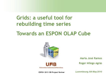 Grids: a useful tool for rebuilding time series Towards an ESPON OLAP Cube Luxembourg, 6th May 2010 Maria José Ramos Roger Milego Agràs OLAP CUBE ESPON.