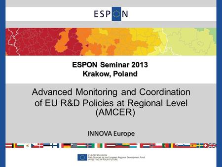 Advanced Monitoring and Coordination of EU R&D Policies at Regional Level (AMCER) INNOVA Europe ESPON Seminar 2013 Krakow, Poland.