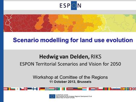 Scenario modelling for land use evolution Hedwig van Delden, RIKS ESPON Territorial Scenarios and Vision for 2050 Workshop at Comittee of the Regions 11.