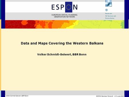 ESPON Seminar Portorož, 2-3 June 2008 Volker Schmidt Seiwert, BBR Bonn Data and Maps Covering the Western Balkans Volker Schmidt-Seiwert, BBR Bonn.