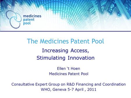 The Medicines Patent Pool Increasing Access, Stimulating Innovation Ellen t Hoen Medicines Patent Pool Consultative Expert Group on R&D Financing and Coordination.