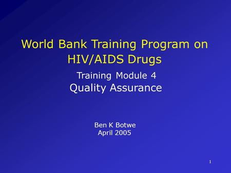 World Bank Training Program on HIV/AIDS Drugs Training Module 4 Quality Assurance Ben K Botwe April 2005.