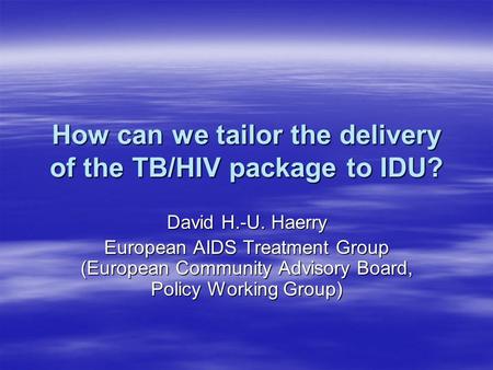 How can we tailor the delivery of the TB/HIV package to IDU? David H.-U. Haerry European AIDS Treatment Group (European Community Advisory Board, Policy.