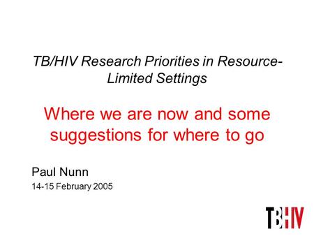 TB/HIV Research Priorities in Resource- Limited Settings Where we are now and some suggestions for where to go Paul Nunn 14-15 February 2005.