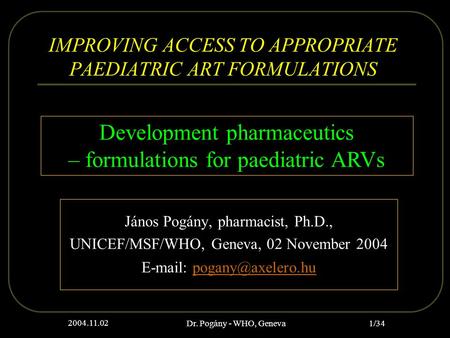 2004.11.02 Dr. Pogány - WHO, Geneva 1/34 IMPROVING ACCESS TO APPROPRIATE PAEDIATRIC ART FORMULATIONS János Pogány, pharmacist, Ph.D., UNICEF/MSF/WHO, Geneva,