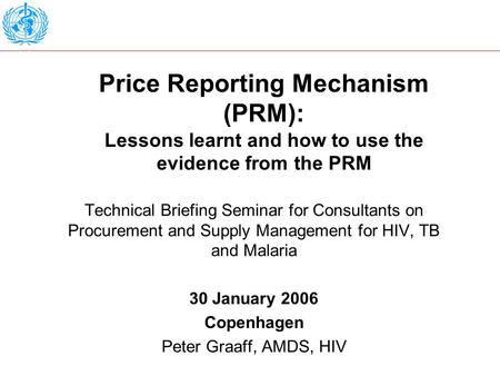 Price Reporting Mechanism (PRM): Lessons learnt and how to use the evidence from the PRM Technical Briefing Seminar for Consultants on Procurement and.
