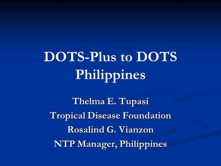 DOTS-Plus to DOTS Philippines Thelma E. Tupasi Tropical Disease Foundation Rosalind G. Vianzon NTP Manager, Philippines.